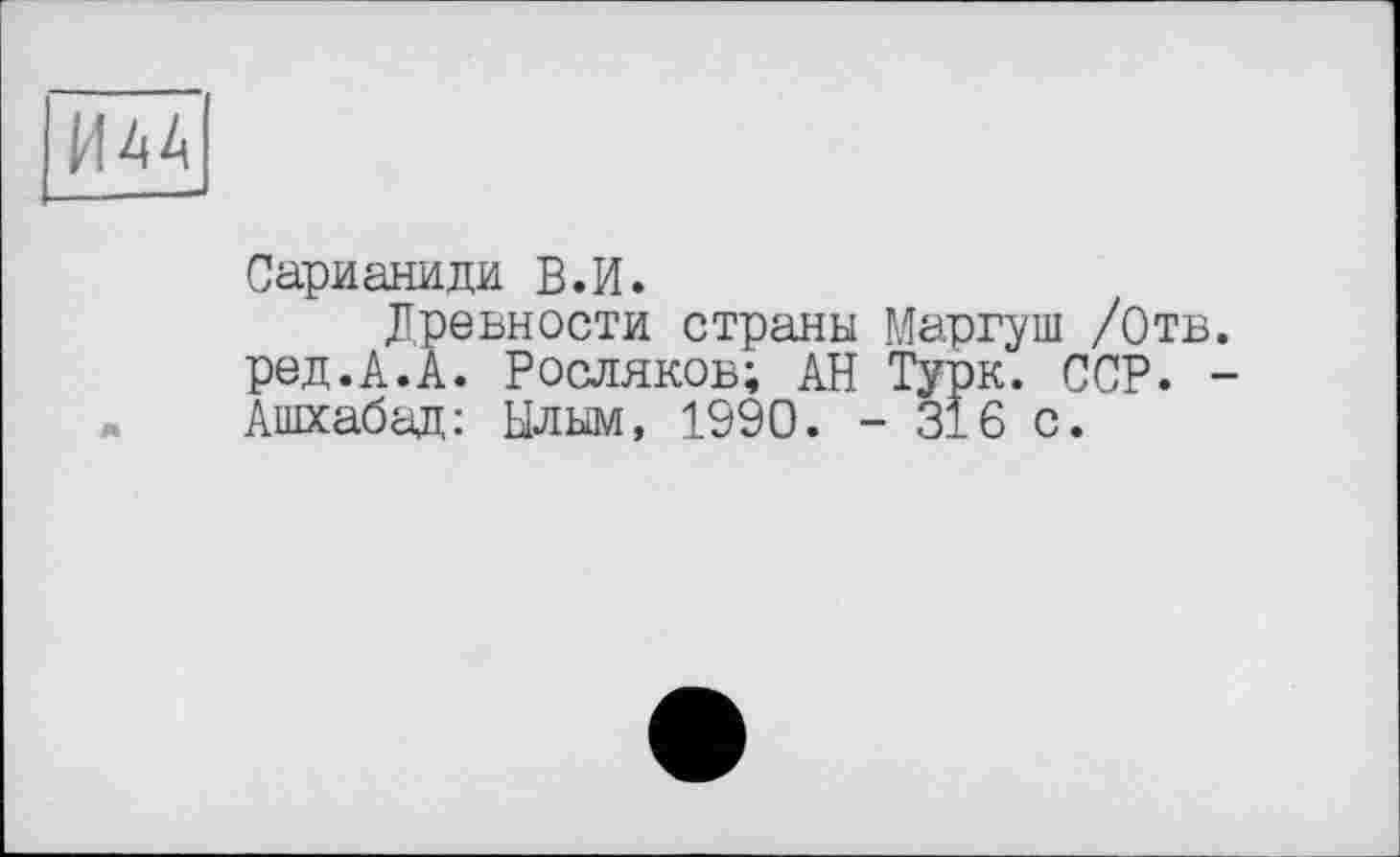 ﻿Сарианиди В.И.
Древности страны Мартуш /Отв. ред.А.А. Росляков; АН Турк. ССР. -Ашхабад: Ылым, 1990. - 316 с.